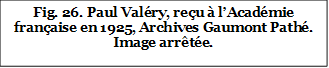 Fig. 26. Paul Valéry, reçu à l’Académie française en 1925, Archives Gaumont Pathé. Image arrêtée.
